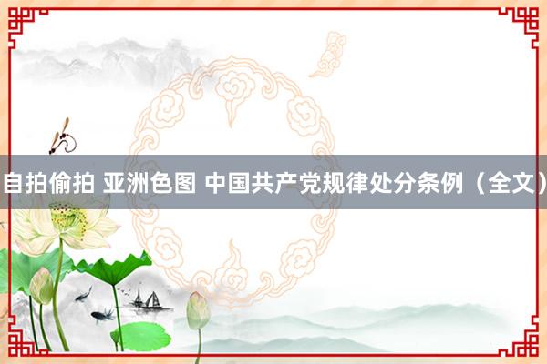 自拍偷拍 亚洲色图 中国共产党规律处分条例（全文）