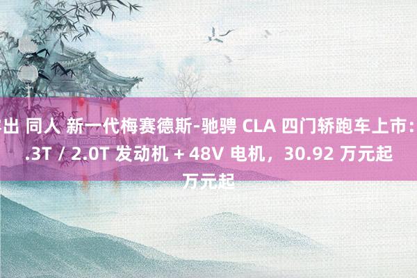 露出 同人 新一代梅赛德斯-驰骋 CLA 四门轿跑车上市：1.3T / 2.0T 发动机 + 48V 电机，30.92 万元起