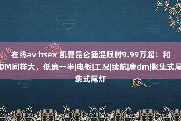 在线av hsex 凯翼昆仑插混限时9.99万起！和唐DM同样大，低廉一半|电板|工况|续航|唐dm|聚集式尾灯