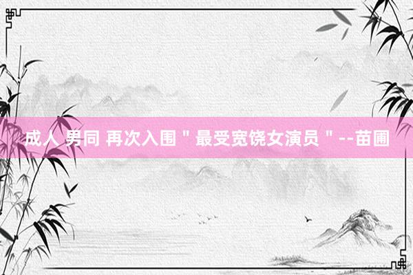 成人 男同 再次入围＂最受宽饶女演员＂--苗圃