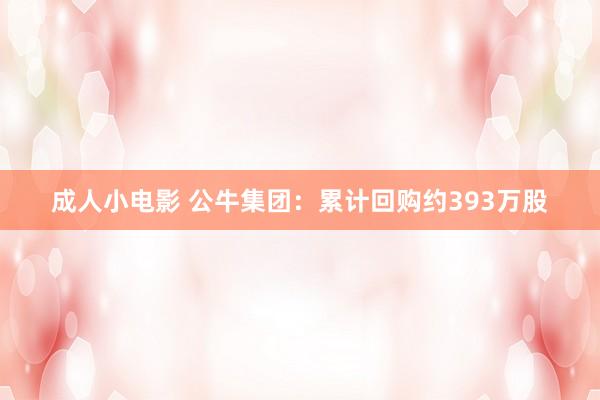 成人小电影 公牛集团：累计回购约393万股