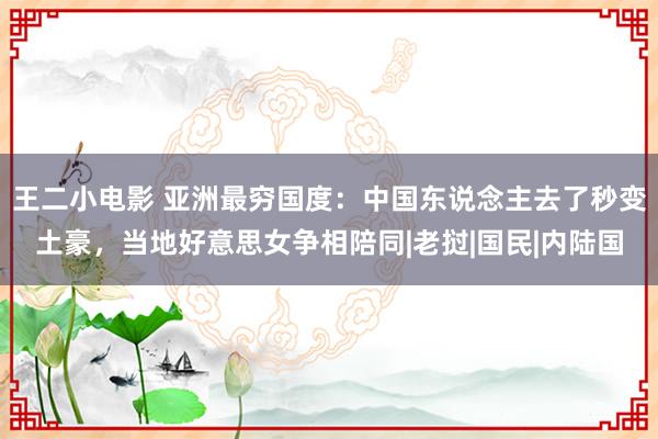王二小电影 亚洲最穷国度：中国东说念主去了秒变土豪，当地好意思女争相陪同|老挝|国民|内陆国