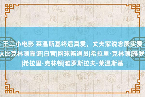 王二小电影 莱温斯基终遇真爱，丈夫家说念殷实爱她入微，行径确认比克林顿靠谱|白宫|网球畅通员|希拉里·克林顿|雅罗斯拉夫·莱温斯基