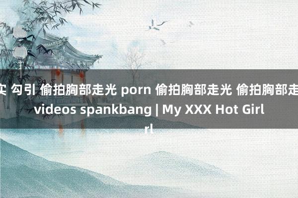 真实 勾引 偷拍胸部走光 porn 偷拍胸部走光 偷拍胸部走光 videos spankbang | My XXX Hot Girl
