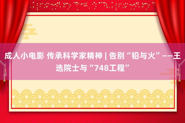 成人小电影 传承科学家精神 | 告别“铅与火”——王选院士与“748工程”