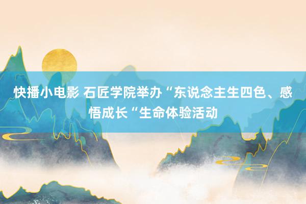 快播小电影 石匠学院举办“东说念主生四色、感悟成长“生命体验活动