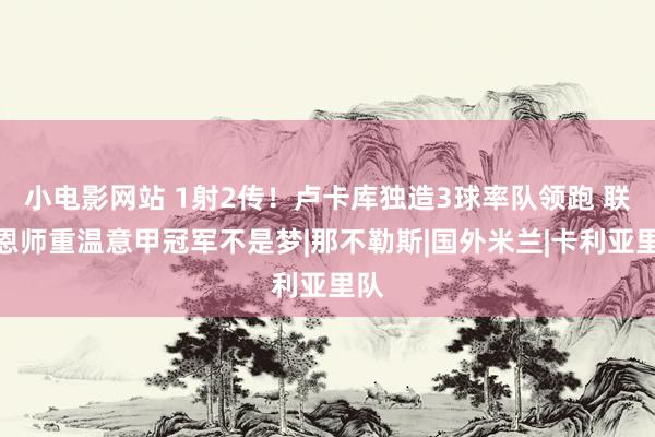小电影网站 1射2传！卢卡库独造3球率队领跑 联手恩师重温意甲冠军不是梦|那不勒斯|国外米兰|卡利亚里队