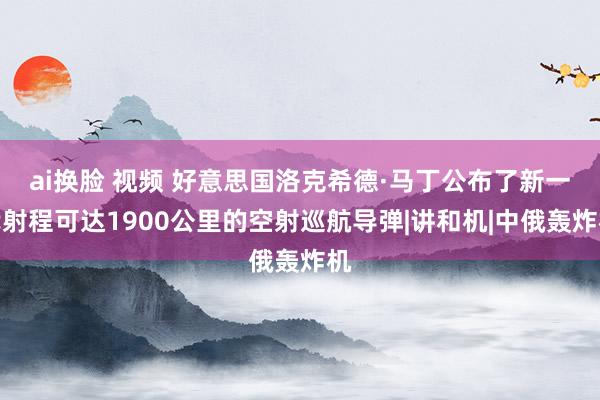 ai换脸 视频 好意思国洛克希德·马丁公布了新一代射程可达1900公里的空射巡航导弹|讲和机|中俄轰炸机
