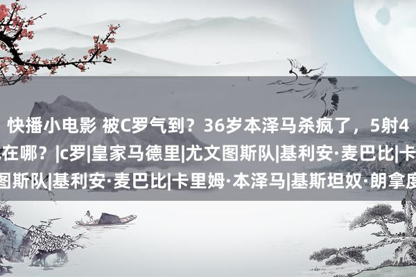 快播小电影 被C罗气到？36岁本泽马杀疯了，5射4正，强势戴帽：姆巴佩在哪？|c罗|皇家马德里|尤文图斯队|基利安·麦巴比|卡里姆·本泽马|基斯坦奴·朗拿度