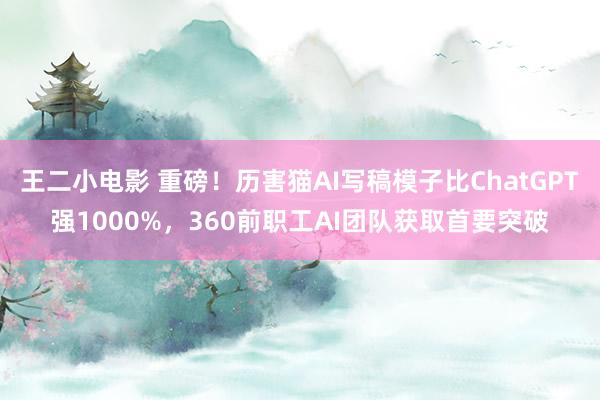 王二小电影 重磅！历害猫AI写稿模子比ChatGPT强1000%，360前职工AI团队获取首要突破