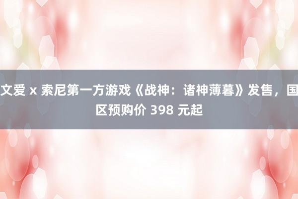 文爱 x 索尼第一方游戏《战神：诸神薄暮》发售，国区预购价 398 元起