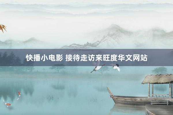 快播小电影 接待走访来旺度华文网站