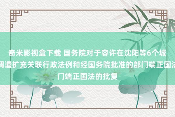 奇米影视盒下载 国务院对于容许在沈阳等6个城市暂时调遣扩充关联行政法例和经国务院批准的部门端正国法的批复