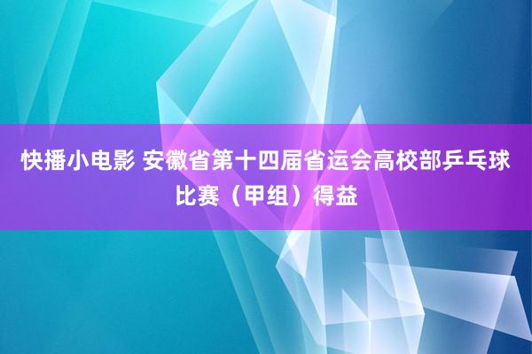 快播小电影 安徽省第十四届省运会高校部乒乓球比赛(甲组)得益