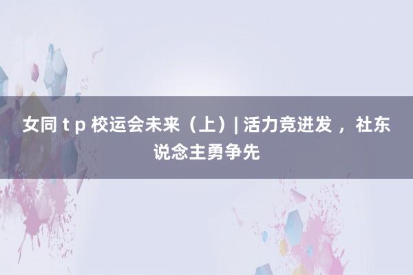 女同 t p 校运会未来（上）| 活力竞迸发 ，社东说念主勇争先