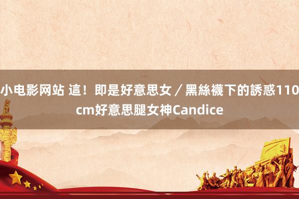 小电影网站 這！即是好意思女／黑絲襪下的誘惑　110cm好意思腿女神Candice