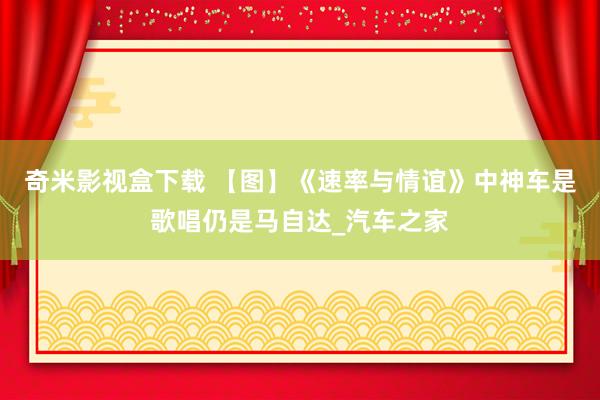 奇米影视盒下载 【图】《速率与情谊》中神车是歌唱仍是马自达_汽车之家
