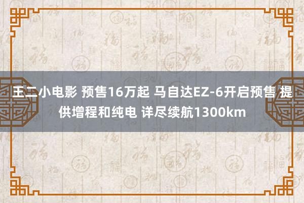 王二小电影 预售16万起 马自达EZ-6开启预售 提供增程和纯电 详尽续航1300km