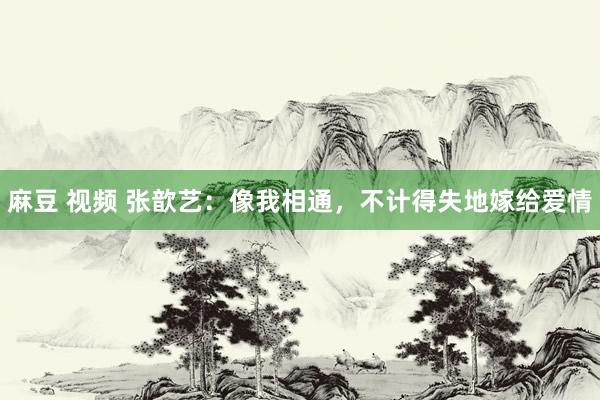 麻豆 视频 张歆艺：像我相通，不计得失地嫁给爱情