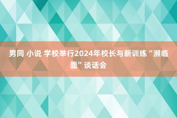 男同 小说 学校举行2024年校长与新训练“濒临面”谈话会