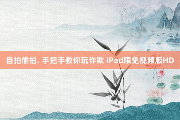 自拍偷拍. 手把手教你玩诈欺 iPad限免视频版HD