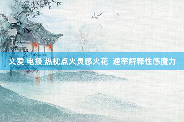 文爱 电报 热枕点火灵感火花  速率解释性感魔力