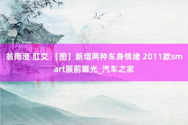 翁雨澄 肛交 【图】新增两种车身情绪 2011款smart展前曝光_汽车之家