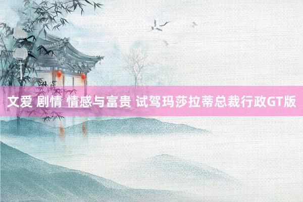 文爱 剧情 情感与富贵 试驾玛莎拉蒂总裁行政GT版
