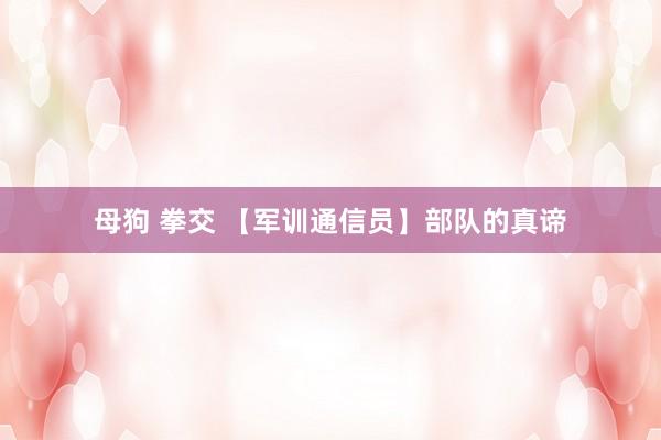母狗 拳交 【军训通信员】部队的真谛