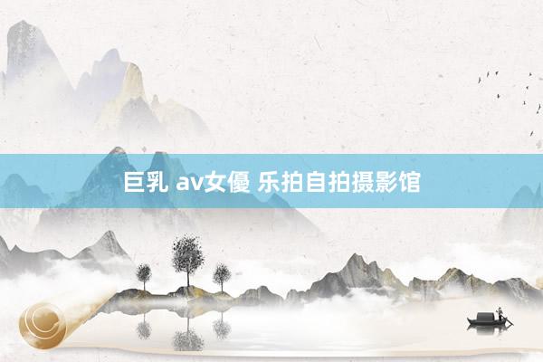 巨乳 av女優 乐拍自拍摄影馆
