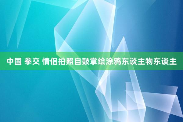 中国 拳交 情侣拍照自鼓掌绘涂鸦东谈主物东谈主