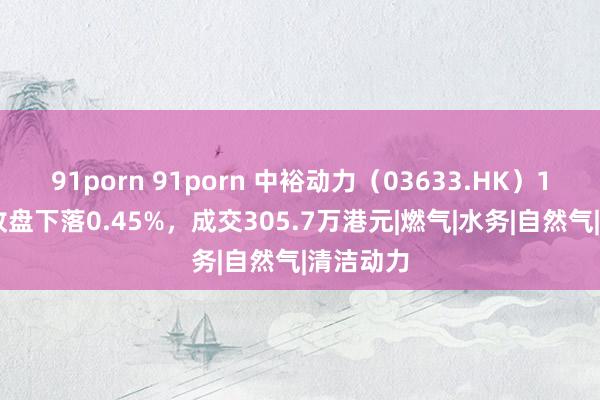 91porn 91porn 中裕动力（03633.HK）11月4日收盘下落0.45%，成交305.7万港元|燃气|水务|自然气|清洁动力