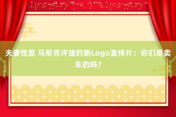 夫妻性爱 马斯克评捷豹新Logo宣传片：你们是卖车的吗？