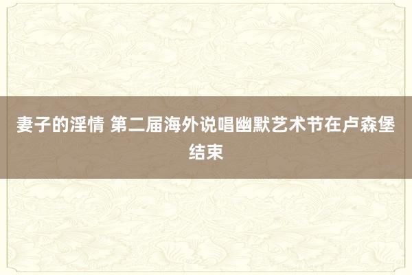 妻子的淫情 第二届海外说唱幽默艺术节在卢森堡结束