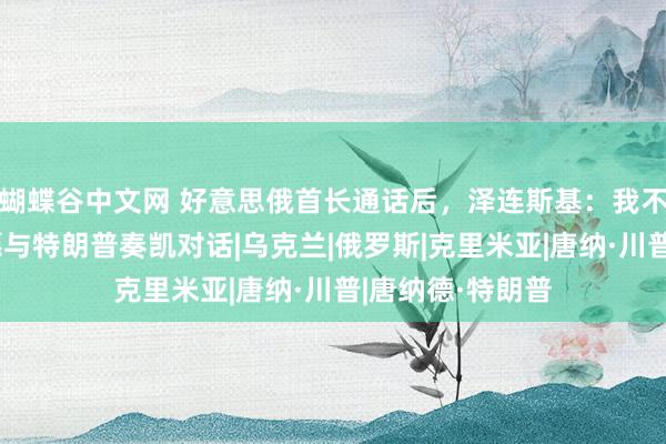 蝴蝶谷中文网 好意思俄首长通话后，泽连斯基：我不信任普京，但愿与特朗普奏凯对话|乌克兰|俄罗斯|克里米亚|唐纳·川普|唐纳德·特朗普