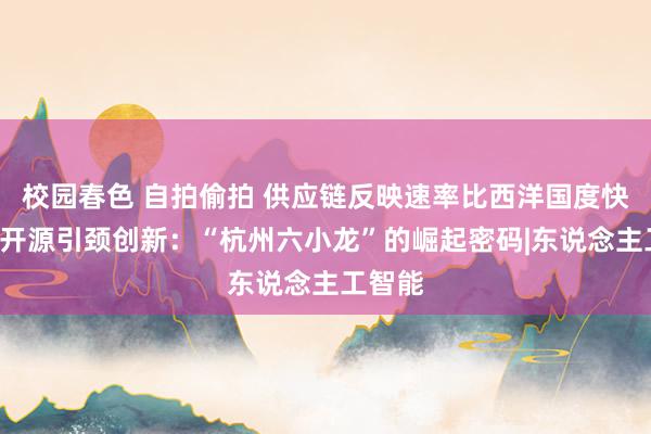 校园春色 自拍偷拍 供应链反映速率比西洋国度快4倍！开源引颈创新：“杭州六小龙”的崛起密码|东说念主工智能