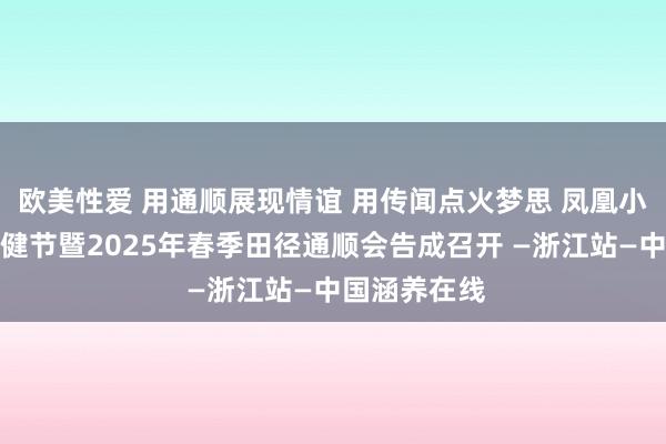 欧美性爱 用通顺展现情谊 用传闻点火梦思 凤凰小学第七届童健节暨2025年春季田径通顺会告成召开 —浙江站—中国涵养在线
