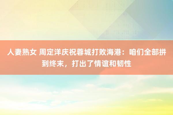 人妻熟女 周定洋庆祝蓉城打败海港：咱们全部拼到终末，打出了情谊和韧性