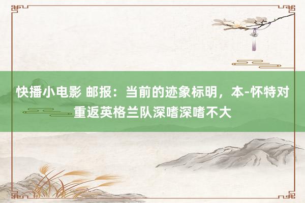 快播小电影 邮报：当前的迹象标明，本-怀特对重返英格兰队深嗜深嗜不大