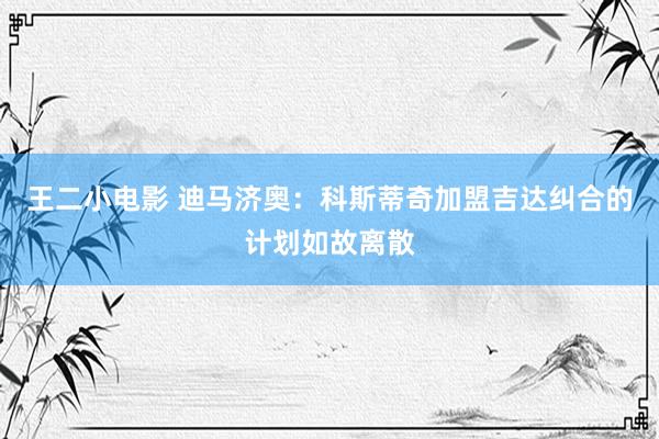 王二小电影 迪马济奥：科斯蒂奇加盟吉达纠合的计划如故离散