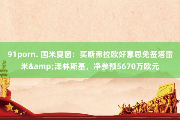 91porn. 国米夏窗：买断弗拉欧好意思免签塔雷米&泽林斯基，净参预5670万欧元