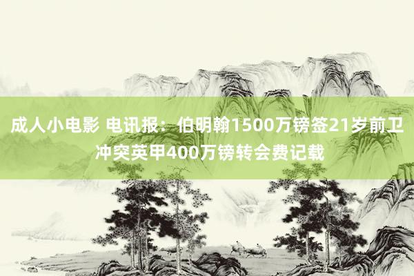 成人小电影 电讯报：伯明翰1500万镑签21岁前卫 冲突英甲400万镑转会费记载