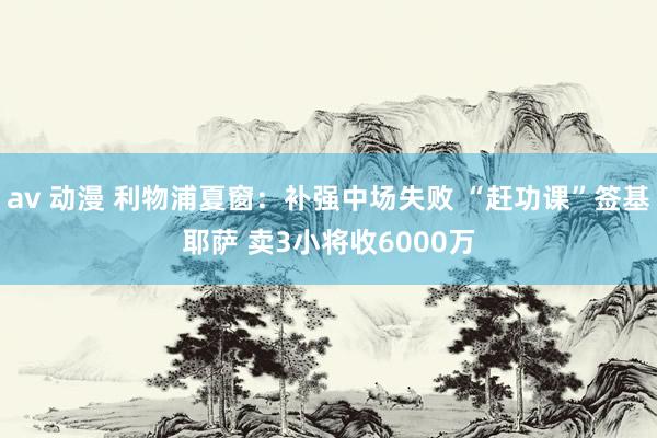 av 动漫 利物浦夏窗：补强中场失败 “赶功课”签基耶萨 卖3小将收6000万