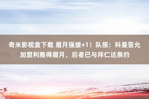 奇米影视盒下载 眉月强援+1！队报：科曼答允加盟利雅得眉月，后者已与拜仁达条约
