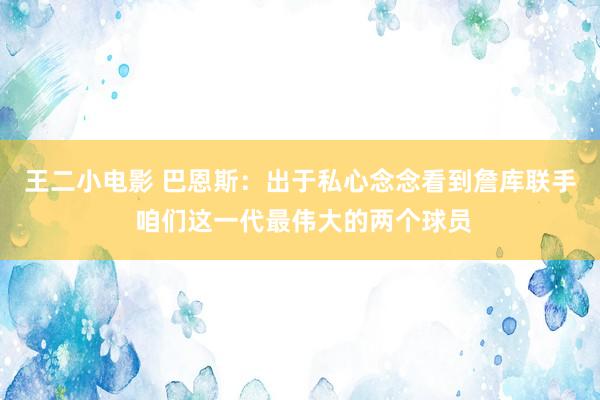 王二小电影 巴恩斯：出于私心念念看到詹库联手 咱们这一代最伟大的两个球员