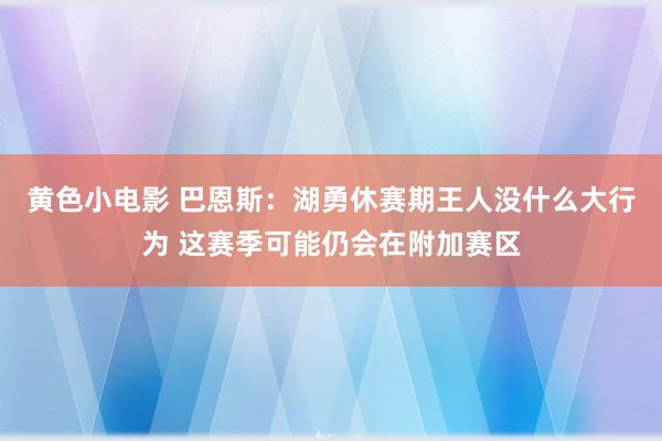 黄色小电影 巴恩斯：湖勇休赛期王人没什么大行为 这赛季可能仍会在附加赛区