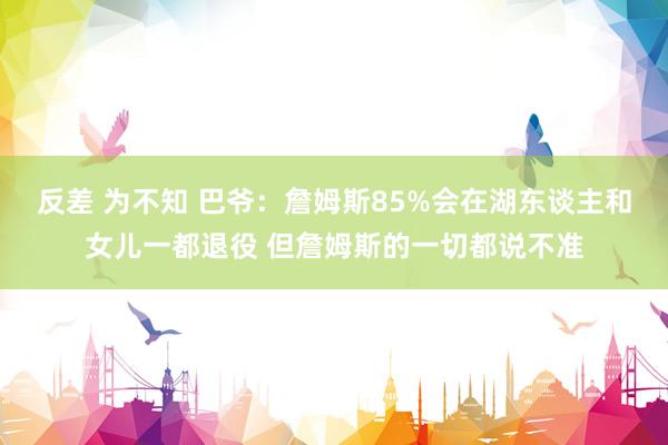 反差 为不知 巴爷：詹姆斯85%会在湖东谈主和女儿一都退役 但詹姆斯的一切都说不准
