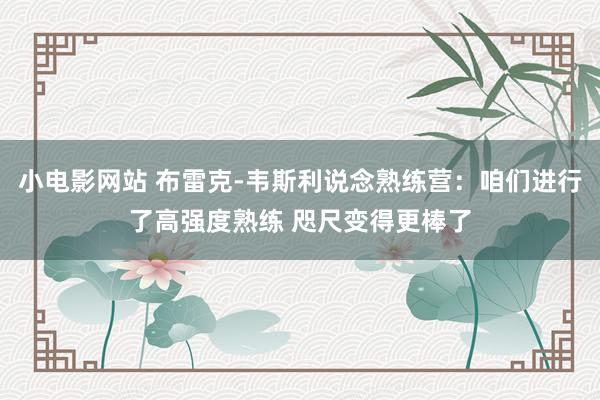 小电影网站 布雷克-韦斯利说念熟练营：咱们进行了高强度熟练 咫尺变得更棒了