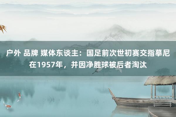 户外 品牌 媒体东谈主：国足前次世初赛交指摹尼在1957年，并因净胜球被后者淘汰