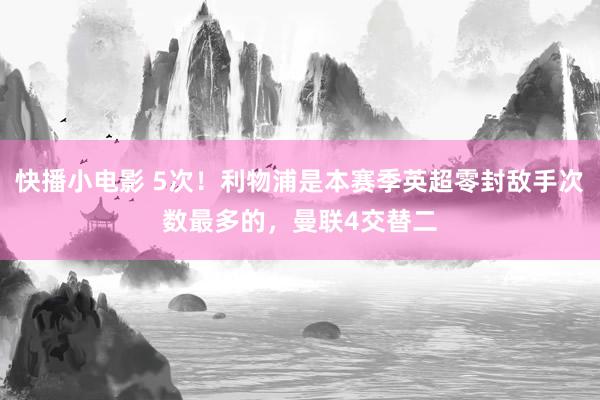 快播小电影 5次！利物浦是本赛季英超零封敌手次数最多的，曼联4交替二